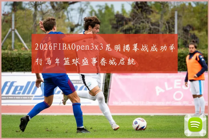 2026FIBAOpen3x3昆明揭幕战成功举行马年篮球盛事春城启航