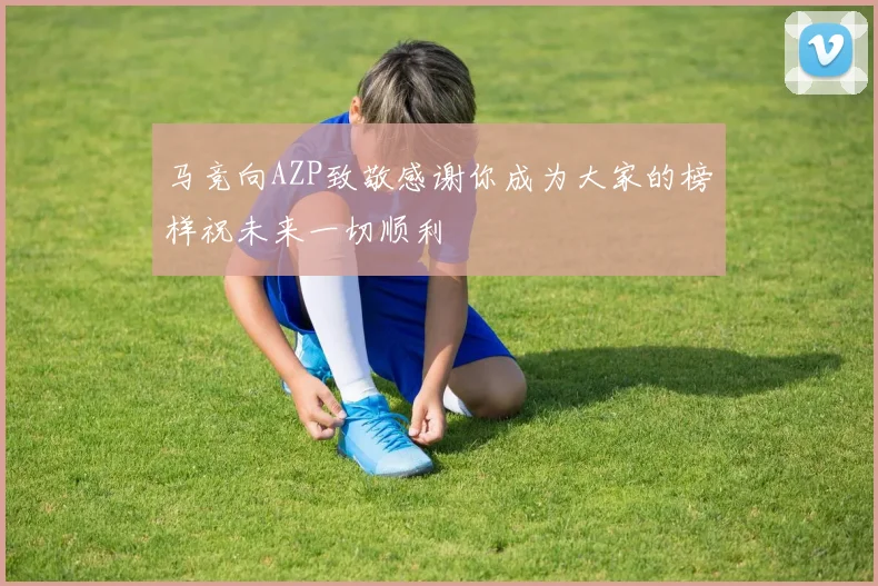 马竞向AZP致敬感谢你成为大家的榜样祝未来一切顺利