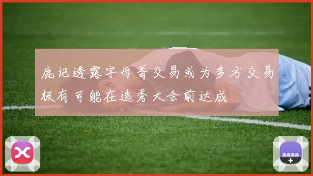 鹿记透露字母哥交易或为多方交易极有可能在选秀大会前达成