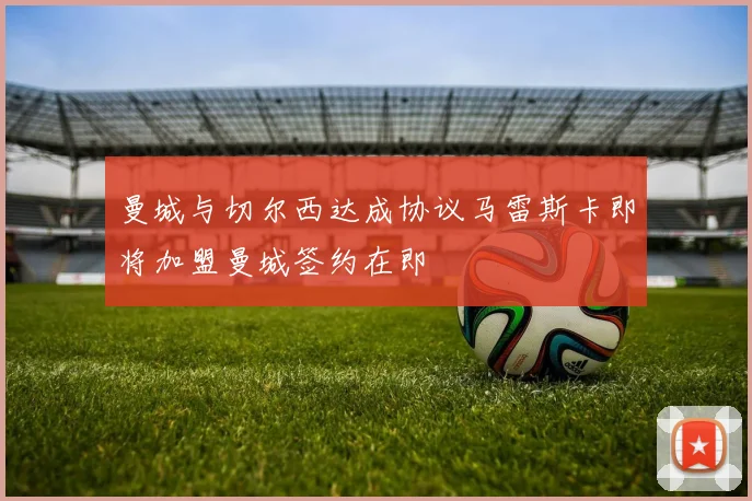 曼城与切尔西达成协议马雷斯卡即将加盟曼城签约在即