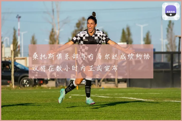 桑托斯俱乐部与内马尔达成续约协议将在数小时内正式宣布