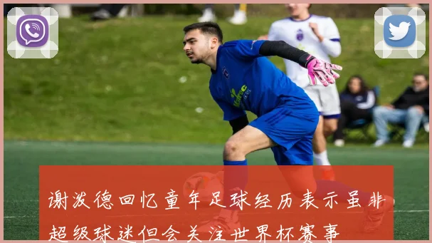 谢泼德回忆童年足球经历表示虽非超级球迷但会关注世界杯赛事