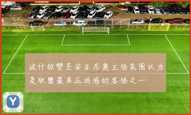波什称赞圣安东尼奥主场氛围认为是联盟最具压迫感的客场之一