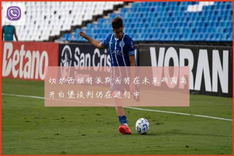 切尔西租将派斯或将在未来两周离开白堡谈判仍在进行中