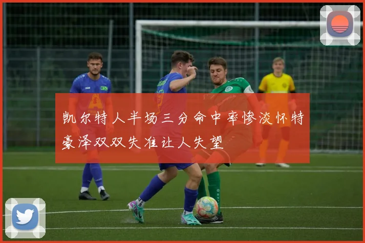 凯尔特人半场三分命中率惨淡怀特豪泽双双失准让人失望