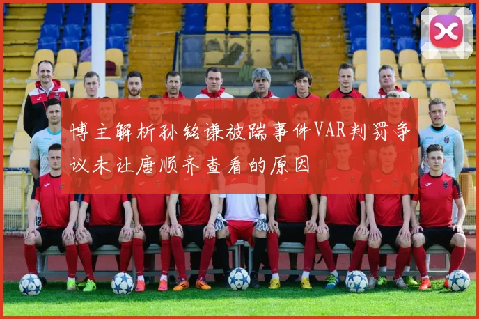 博主解析孙铭谦被踹事件VAR判罚争议未让唐顺齐查看的原因