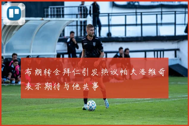 布朗转会拜仁引发热议帕夫洛维奇表示期待与他共事