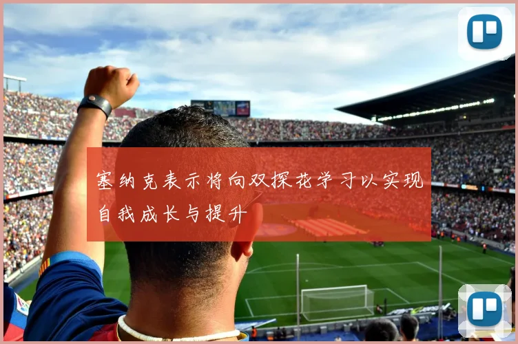 塞纳克表示将向双探花学习以实现自我成长与提升