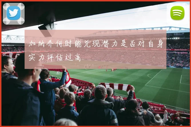 加纳乔何时能兑现潜力是否对自身实力评估过高