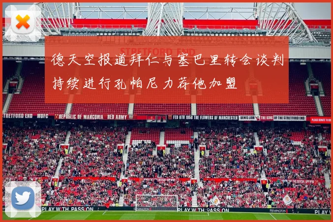 德天空报道拜仁与塞巴里转会谈判持续进行孔帕尼力荐他加盟