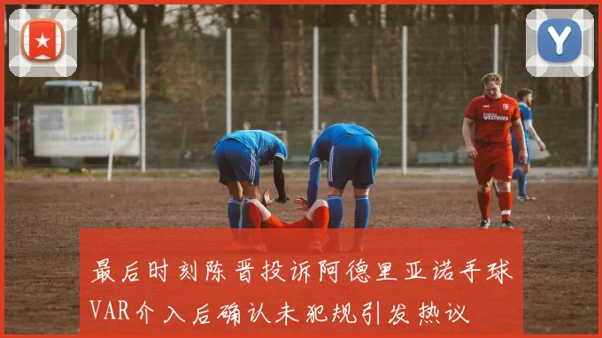 最后时刻陈晋投诉阿德里亚诺手球VAR介入后确认未犯规引发热议