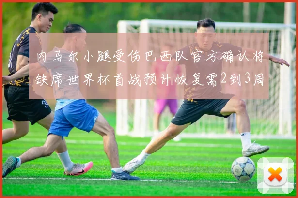 内马尔小腿受伤巴西队官方确认将缺席世界杯首战预计恢复需2到3周