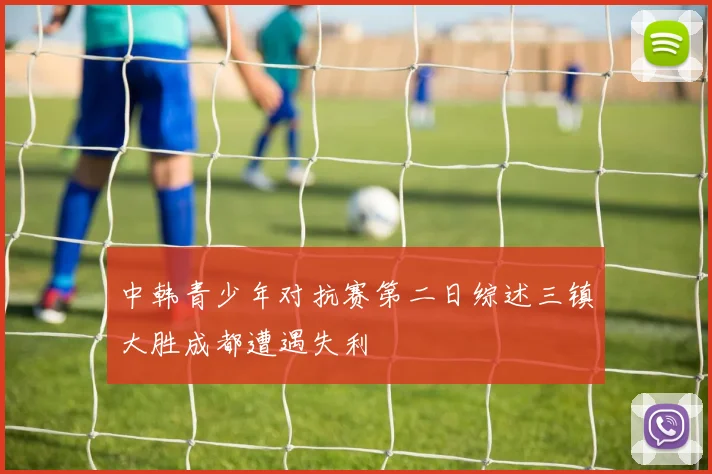 中韩青少年对抗赛第二日综述三镇大胜成都遭遇失利